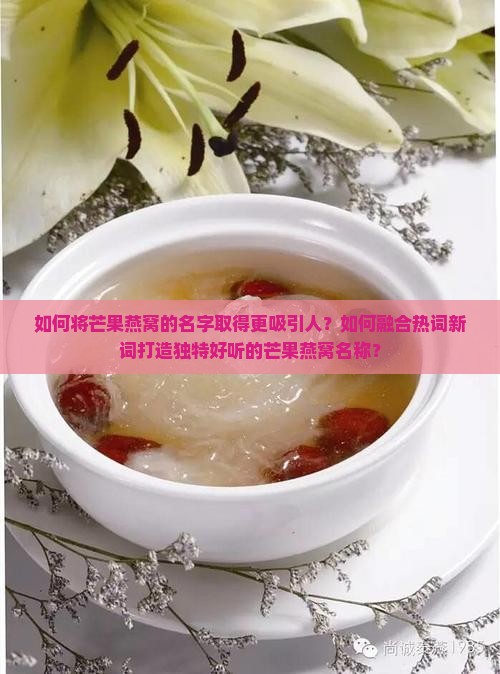 如何将芒果燕窝的名字取得更吸引人？如何融合热词新词打造独特好听的芒果燕窝名称？