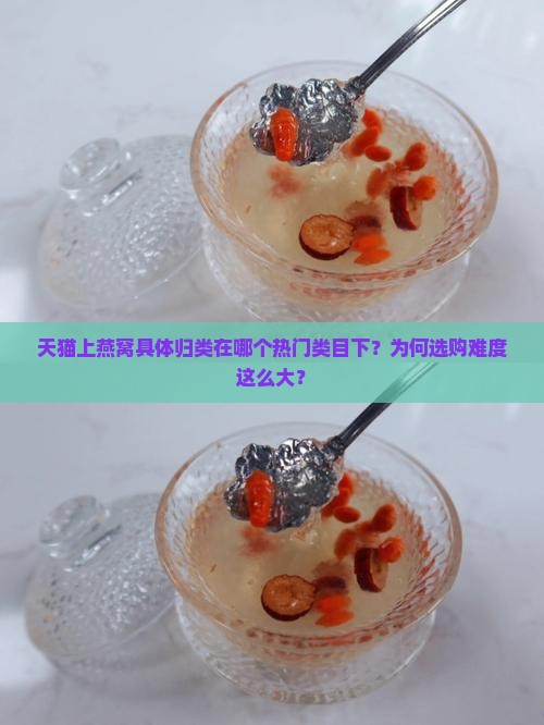 天猫上燕窝具体归类在哪个热门类目下？为何选购难度这么大？