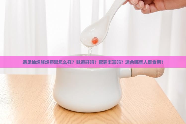 遇见仙炖鲜炖燕窝怎么样？味道好吗？营养丰富吗？适合哪些人群食用？