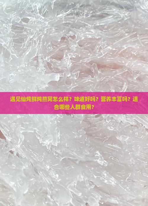 遇见仙炖鲜炖燕窝怎么样？味道好吗？营养丰富吗？适合哪些人群食用？