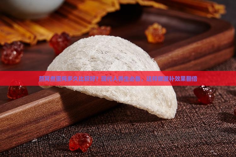 燕窝煮蛋炖多久比较好？现代人养生必备，这样做滋补效果翻倍