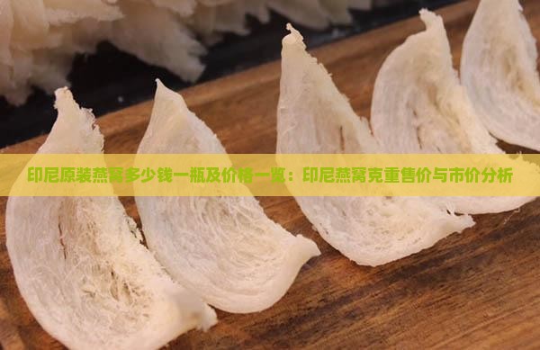 印尼原装燕窝多少钱一瓶及价格一览：印尼燕窝克重售价与市价分析