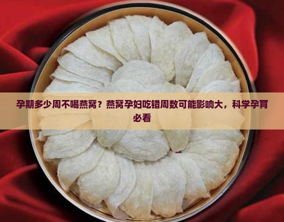 孕期多少周不喝燕窝？燕窝孕妇吃错周数可能影响大，科学孕育必看