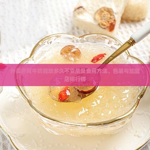 外卖燕窝牛奶能放多久不变质及食用方法、包装与加盟店排行榜