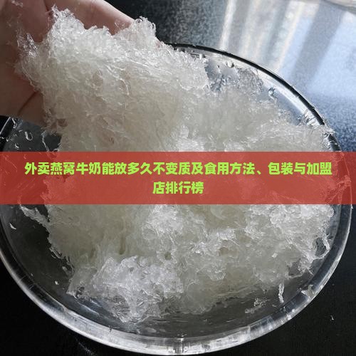 外卖燕窝牛奶能放多久不变质及食用方法、包装与加盟店排行榜