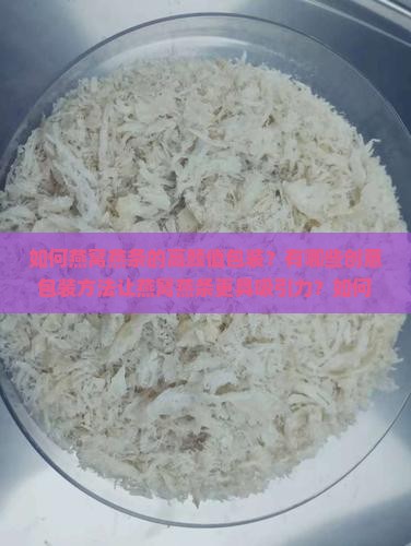 如何燕窝燕条的高颜值包装？有哪些创意包装方法让燕窝燕条更具吸引力？如何确保燕窝燕条包装既美观又实用？