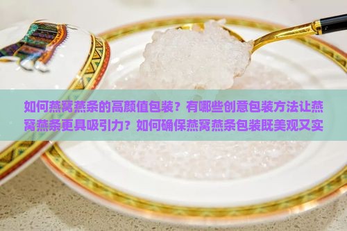 如何燕窝燕条的高颜值包装？有哪些创意包装方法让燕窝燕条更具吸引力？如何确保燕窝燕条包装既美观又实用？