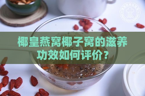 椰皇燕窝椰子窝的滋养功效如何评价？