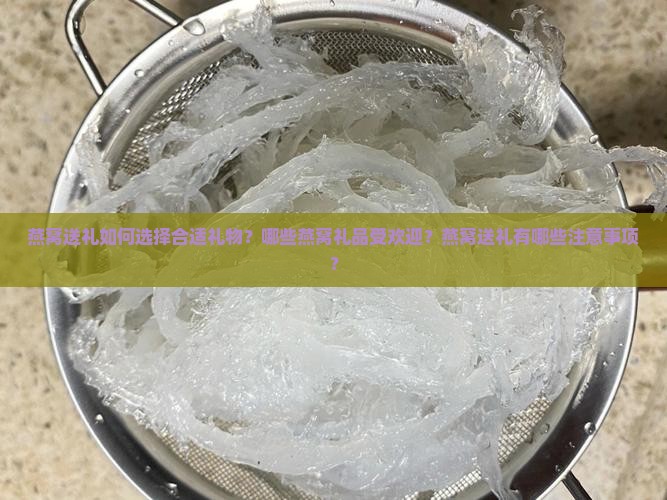 燕窝送礼如何选择合适礼物？哪些燕窝礼品受欢迎？燕窝送礼有哪些注意事项？