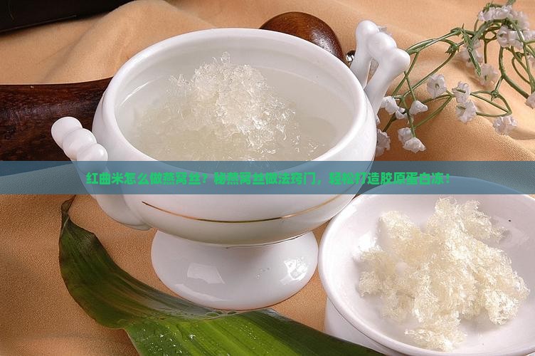 红曲米怎么做燕窝丝？秘燕窝丝做法窍门，轻松打造胶原蛋白冻！