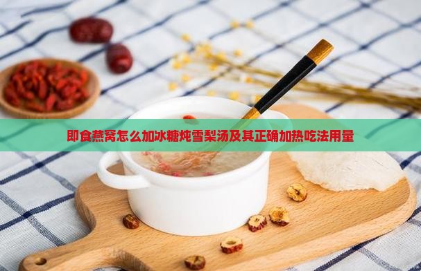 即食燕窝怎么加冰糖炖雪梨汤及其正确加热吃法用量