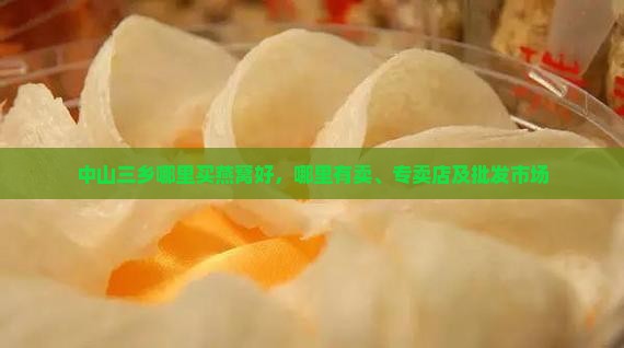 中山三乡哪里买燕窝好，哪里有卖、专卖店及批发市场