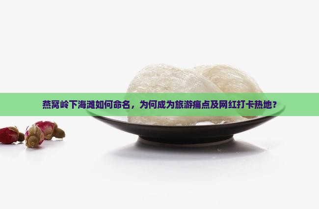 燕窝岭下海滩如何命名，为何成为旅游痛点及网红打卡热地？