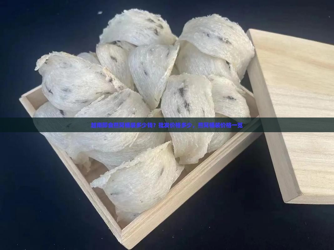 越南即食燕窝桶装多少钱？批发价格多少，燕窝桶装价格一览