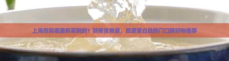 上海燕窝哪里有买到的？熬夜党救星，胶原蛋白肽热门口碑好物推荐