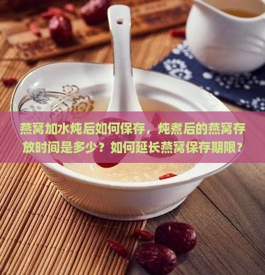 燕窝加水炖后如何保存，炖煮后的燕窝存放时间是多少？如何延长燕窝保存期限？