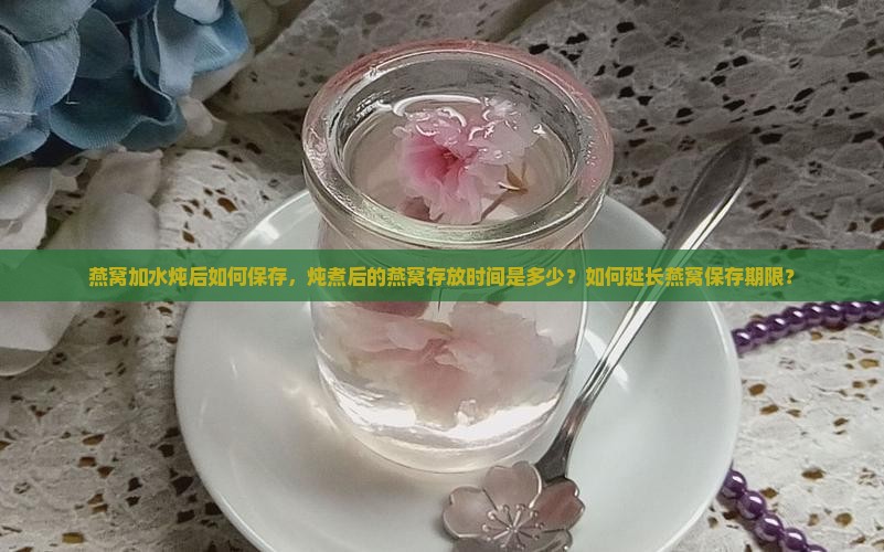 燕窝加水炖后如何保存，炖煮后的燕窝存放时间是多少？如何延长燕窝保存期限？
