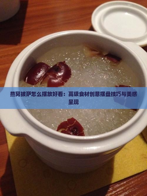 燕窝披萨怎么摆放好看：高级食材创意摆盘技巧与美感呈现