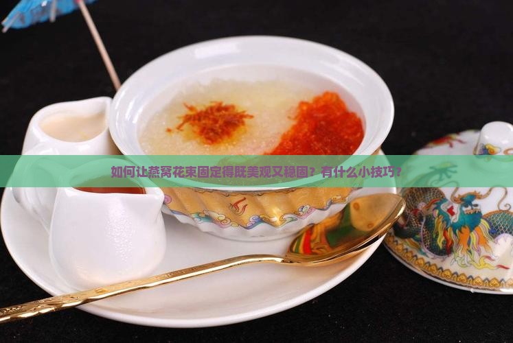如何让燕窝花束固定得既美观又稳固？有什么小技巧？