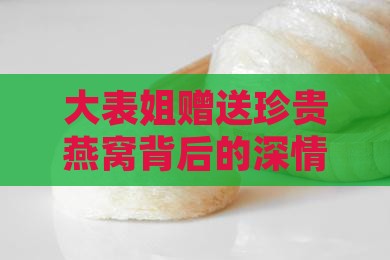大表姐赠送珍贵燕窝背后的深情寓意