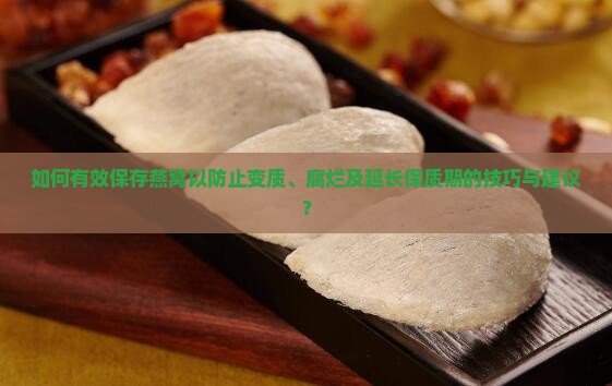 如何有效保存燕窝以防止变质、腐烂及延长保质期的技巧与建议？
