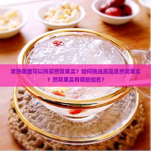 常熟哪里可以购买燕窝果实？如何挑选高品质燕窝果实？燕窝果实有哪些知名？