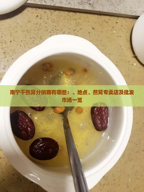 南宁干燕窝分销商有哪些：、地点、燕窝专卖店及批发市场一览