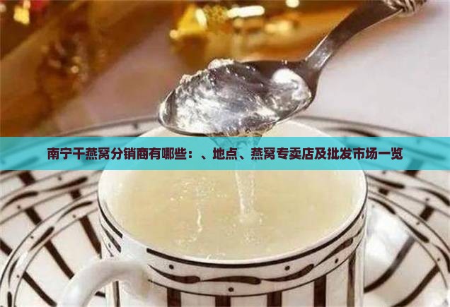 南宁干燕窝分销商有哪些：、地点、燕窝专卖店及批发市场一览