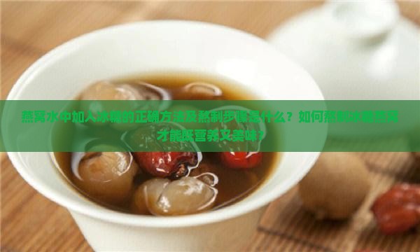 燕窝水中加入冰糖的正确方法及熬制步骤是什么？如何熬制冰糖燕窝才能既营养又美味？