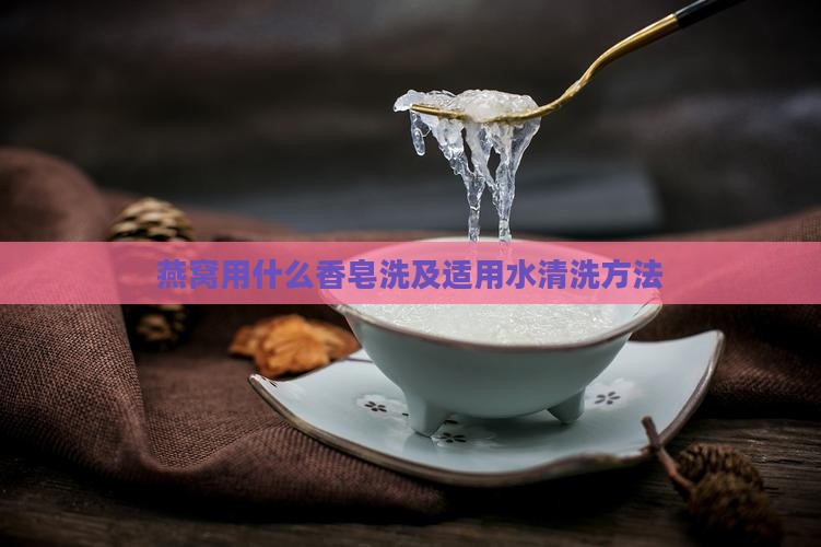 燕窝用什么香皂洗及适用水清洗方法