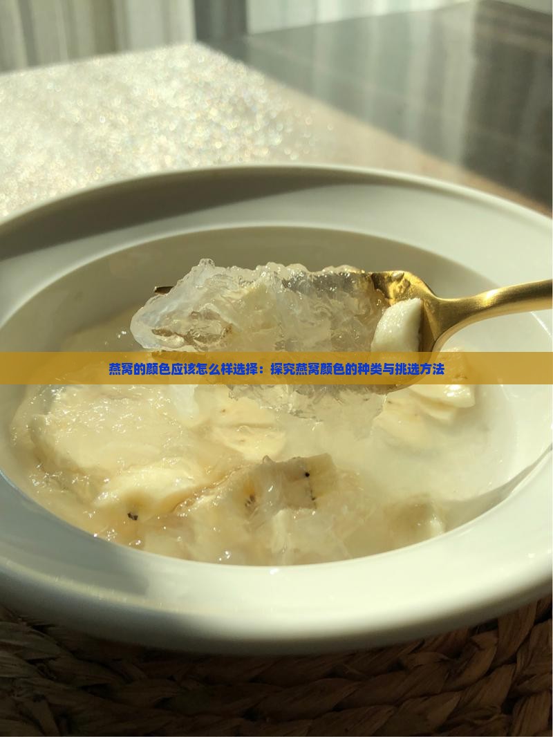 燕窝的颜色应该怎么样选择：探究燕窝颜色的种类与挑选方法
