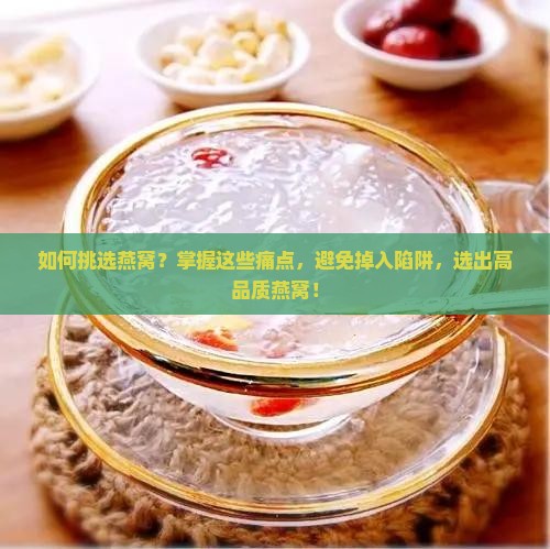 如何挑选燕窝？掌握这些痛点，避免掉入陷阱，选出高品质燕窝！