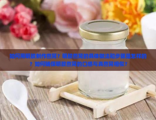 如何用明胶制作燕窝？明胶燕窝的具体做法和步骤是怎样的？如何确保明胶燕窝的口感与真燕窝相似？