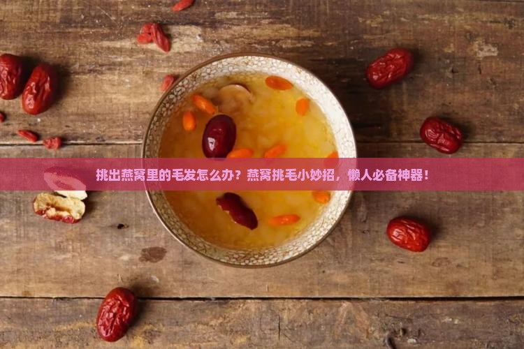 挑出燕窝里的毛发怎么办？燕窝挑毛小妙招，懒人必备神器！