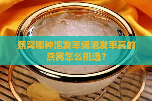 燕窝哪种泡发率缚泡发率高的燕窝怎么挑选？