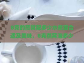 8克的燕窝配多少水煮蛋合适及美味，8克燕窝泡多少水，食用次数与配比指南