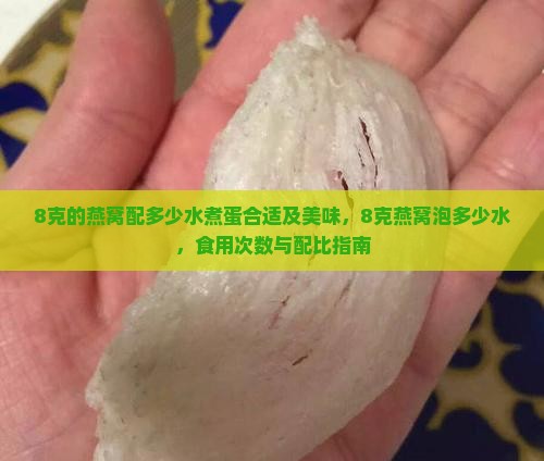 8克的燕窝配多少水煮蛋合适及美味，8克燕窝泡多少水，食用次数与配比指南