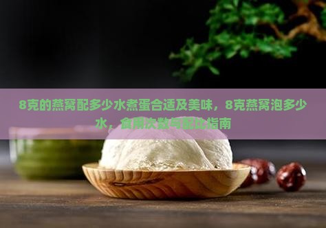8克的燕窝配多少水煮蛋合适及美味，8克燕窝泡多少水，食用次数与配比指南