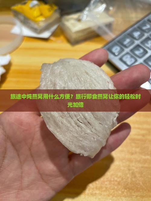 旅途中炖燕窝用什么方便？旅行即食燕窝让你的轻松时光加倍