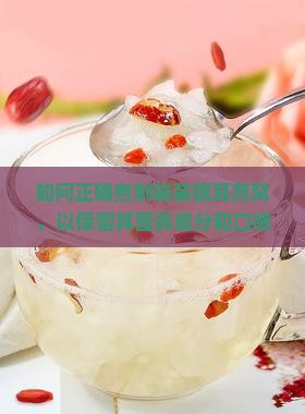 如何正确煮制袋装银耳燕窝，以保留其营养成分和口感？探讨燕窝炖煮新技巧与痛点解决方案。