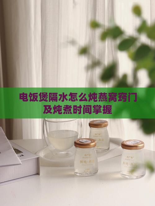 电饭煲隔水怎么炖燕窝窍门及炖煮时间掌握