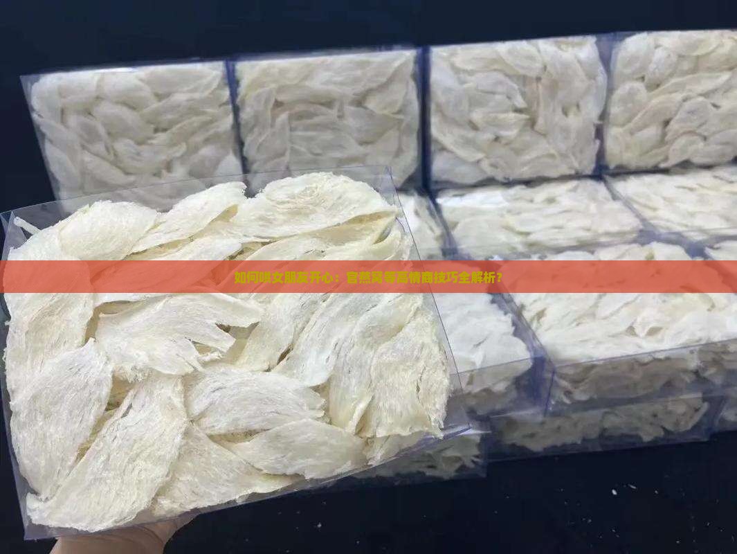如何哄女朋友开心：官燕窝等高情商技巧全解析？