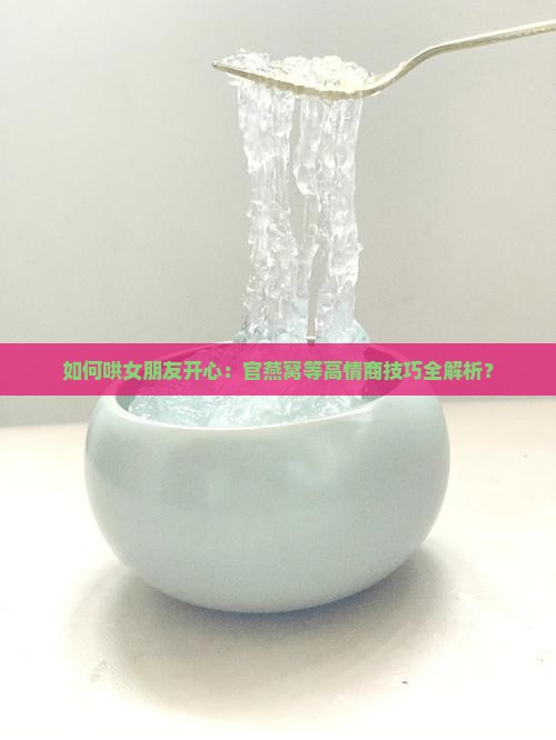 如何哄女朋友开心：官燕窝等高情商技巧全解析？