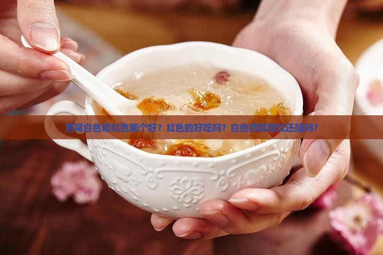 燕窝白色和红色哪个好？红色的好吃吗？白色燕窝变红还脑吗？
