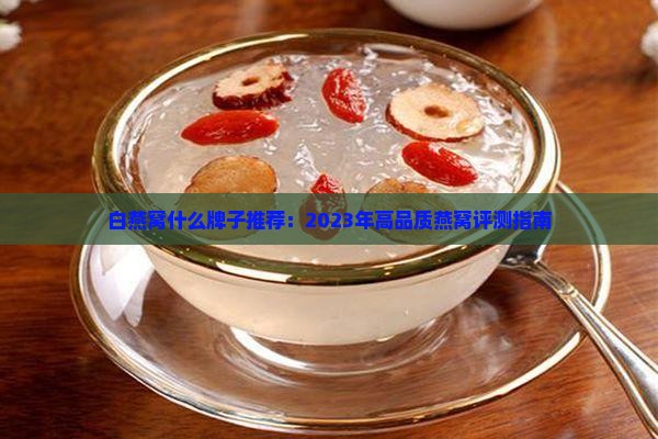 白燕窝什么牌子推荐：2023年高品质燕窝评测指南