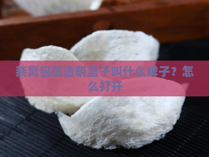 燕窝包装透明盒子叫什么牌子？怎么打开