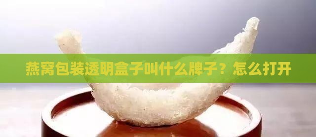 燕窝包装透明盒子叫什么牌子？怎么打开