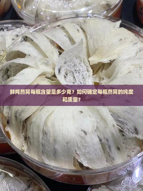 鲜炖燕窝每瓶含量是多少克？如何确定每瓶燕窝的纯度和质量？