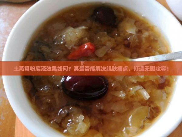 土燕窝粉底液效果如何？其是否能解决肌肤痛点，打造无暇妆容！