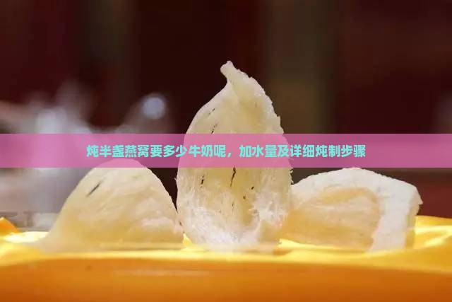 炖半盏燕窝要多少牛奶呢，加水量及详细炖制步骤